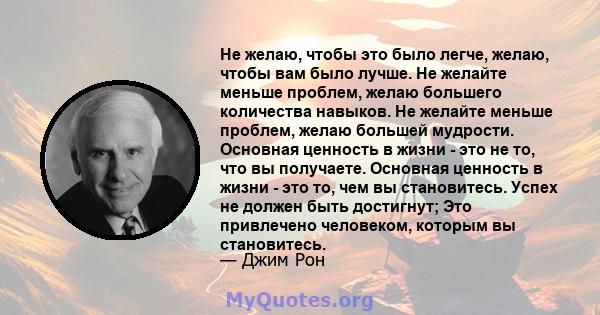 Не желаю, чтобы это было легче, желаю, чтобы вам было лучше. Не желайте меньше проблем, желаю большего количества навыков. Не желайте меньше проблем, желаю большей мудрости. Основная ценность в жизни - это не то, что вы 