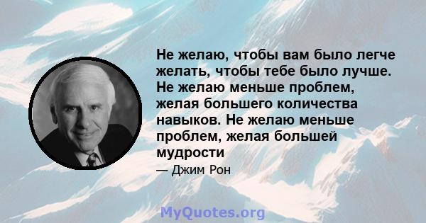 Не желаю, чтобы вам было легче желать, чтобы тебе было лучше. Не желаю меньше проблем, желая большего количества навыков. Не желаю меньше проблем, желая большей мудрости