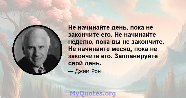 Не начинайте день, пока не закончите его. Не начинайте неделю, пока вы не закончите. Не начинайте месяц, пока не закончите его. Запланируйте свой день.