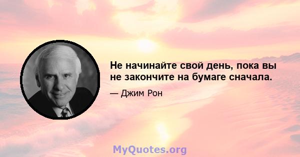 Не начинайте свой день, пока вы не закончите на бумаге сначала.