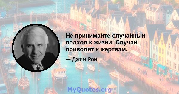 Не принимайте случайный подход к жизни. Случай приводит к жертвам.