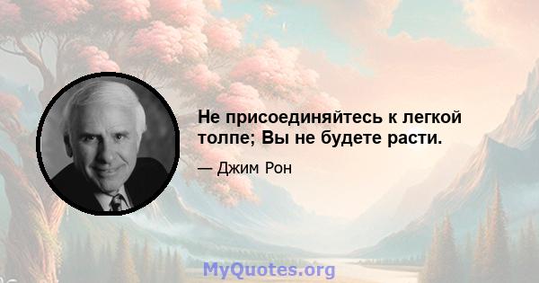 Не присоединяйтесь к легкой толпе; Вы не будете расти.