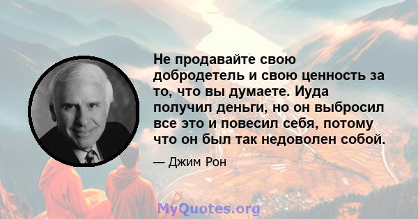 Не продавайте свою добродетель и свою ценность за то, что вы думаете. Иуда получил деньги, но он выбросил все это и повесил себя, потому что он был так недоволен собой.