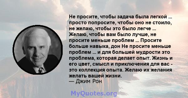 Не просите, чтобы задача была легкой ... просто попросите, чтобы оно не стоило, не желаю, чтобы это было легче ... Желаю, чтобы вам было лучше, не просите меньше проблем ... Просите больше навыка, дон Не просите меньше