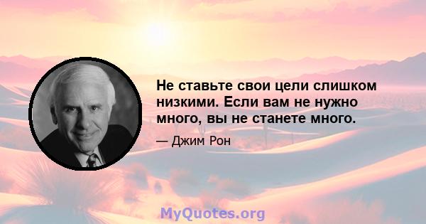 Не ставьте свои цели слишком низкими. Если вам не нужно много, вы не станете много.