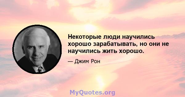 Некоторые люди научились хорошо зарабатывать, но они не научились жить хорошо.