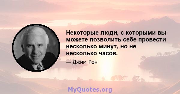 Некоторые люди, с которыми вы можете позволить себе провести несколько минут, но не несколько часов.