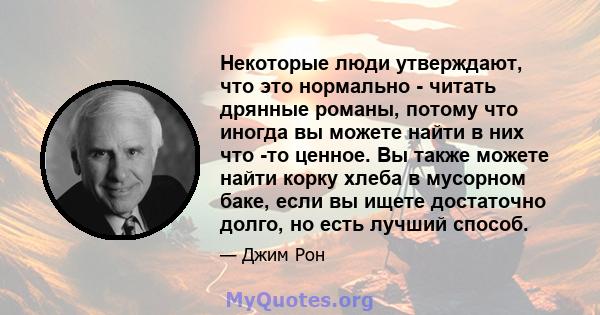 Некоторые люди утверждают, что это нормально - читать дрянные романы, потому что иногда вы можете найти в них что -то ценное. Вы также можете найти корку хлеба в мусорном баке, если вы ищете достаточно долго, но есть