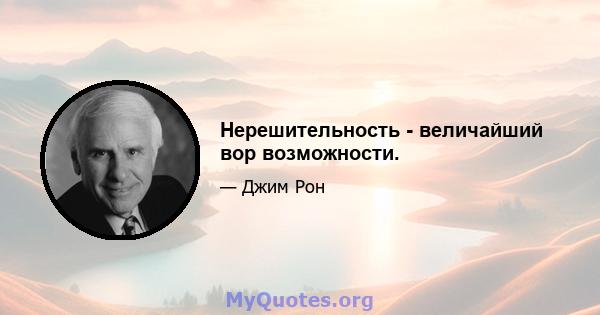 Нерешительность - величайший вор возможности.