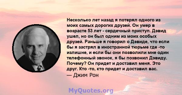 Несколько лет назад я потерял одного из моих самых дорогих друзей. Он умер в возрасте 53 лет - сердечный приступ. Дэвид ушел, но он был одним из моих особых друзей. Раньше я говорил о Дэвиде, что если бы я застрял в