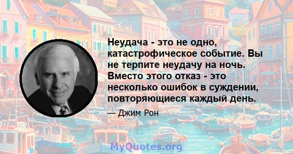 Неудача - это не одно, катастрофическое событие. Вы не терпите неудачу на ночь. Вместо этого отказ - это несколько ошибок в суждении, повторяющиеся каждый день.