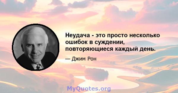 Неудача - это просто несколько ошибок в суждении, повторяющиеся каждый день.