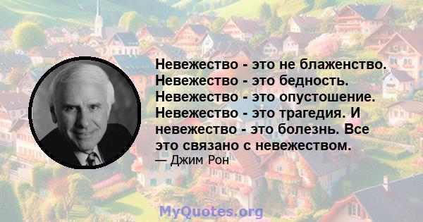 Невежество - это не блаженство. Невежество - это бедность. Невежество - это опустошение. Невежество - это трагедия. И невежество - это болезнь. Все это связано с невежеством.