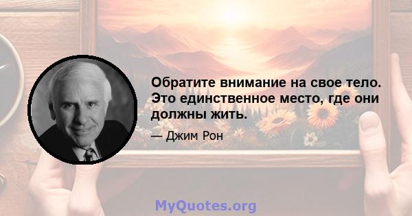 Обратите внимание на свое тело. Это единственное место, где они должны жить.