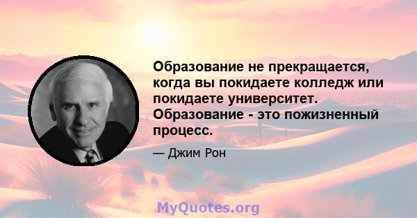 Образование не прекращается, когда вы покидаете колледж или покидаете университет. Образование - это пожизненный процесс.