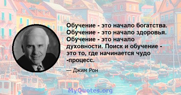 Обучение - это начало богатства. Обучение - это начало здоровья. Обучение - это начало духовности. Поиск и обучение - это то, где начинается чудо -процесс.