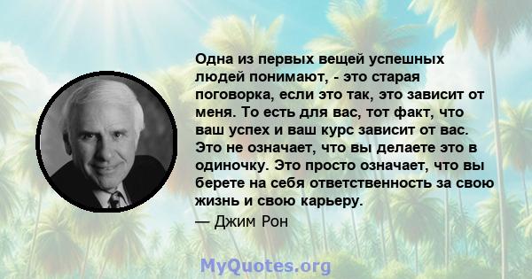 Одна из первых вещей успешных людей понимают, - это старая поговорка, если это так, это зависит от меня. То есть для вас, тот факт, что ваш успех и ваш курс зависит от вас. Это не означает, что вы делаете это в