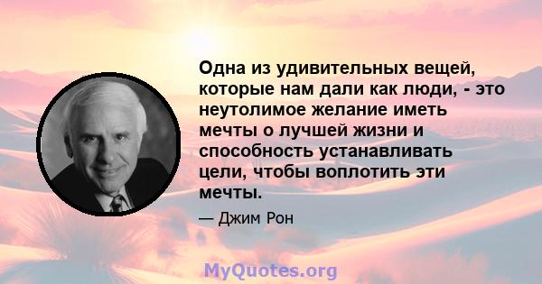 Одна из удивительных вещей, которые нам дали как люди, - это неутолимое желание иметь мечты о лучшей жизни и способность устанавливать цели, чтобы воплотить эти мечты.