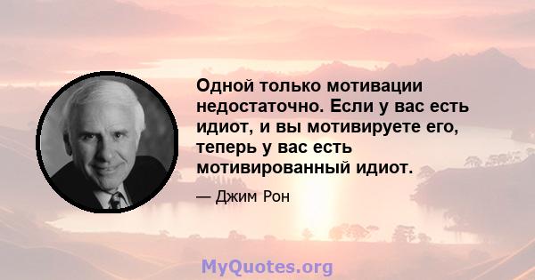 Одной только мотивации недостаточно. Если у вас есть идиот, и вы мотивируете его, теперь у вас есть мотивированный идиот.