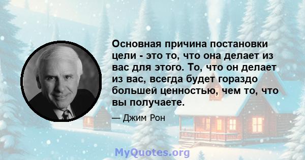 Основная причина постановки цели - это то, что она делает из вас для этого. То, что он делает из вас, всегда будет гораздо большей ценностью, чем то, что вы получаете.