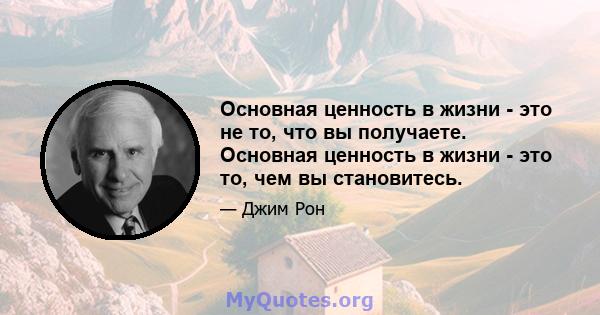 Основная ценность в жизни - это не то, что вы получаете. Основная ценность в жизни - это то, чем вы становитесь.