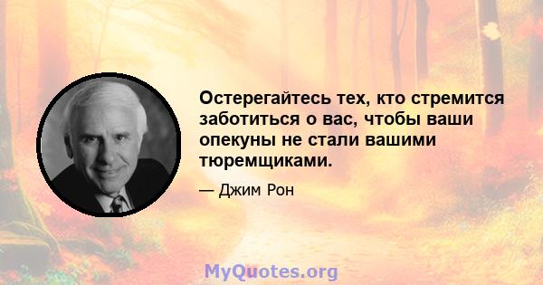 Остерегайтесь тех, кто стремится заботиться о вас, чтобы ваши опекуны не стали вашими тюремщиками.