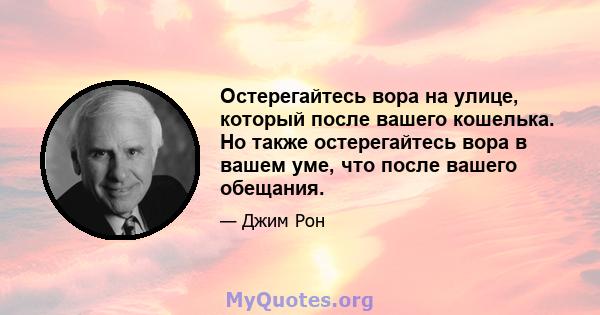 Остерегайтесь вора на улице, который после вашего кошелька. Но также остерегайтесь вора в вашем уме, что после вашего обещания.