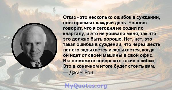 Отказ - это несколько ошибок в суждении, повторяемых каждый день. Человек говорит, что я сегодня не ходил по кварталу, и это не убивало меня, так что это должно быть хорошо. Нет, нет, это такая ошибка в суждении, что