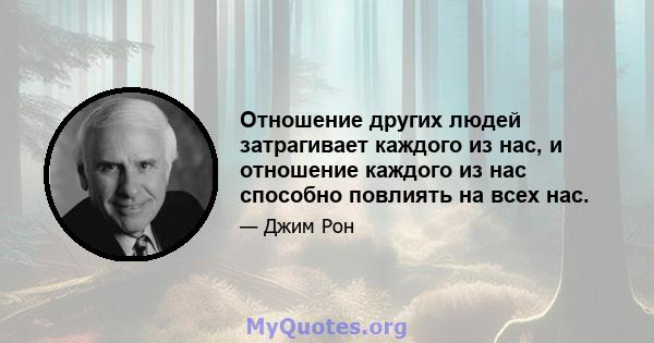 Отношение других людей затрагивает каждого из нас, и отношение каждого из нас способно повлиять на всех нас.