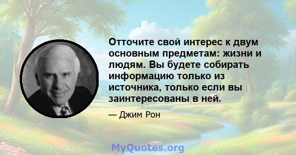 Отточите свой интерес к двум основным предметам: жизни и людям. Вы будете собирать информацию только из источника, только если вы заинтересованы в ней.