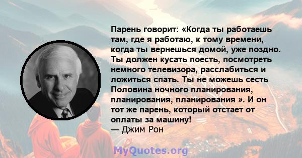 Парень говорит: «Когда ты работаешь там, где я работаю, к тому времени, когда ты вернешься домой, уже поздно. Ты должен кусать поесть, посмотреть немного телевизора, расслабиться и ложиться спать. Ты не можешь сесть