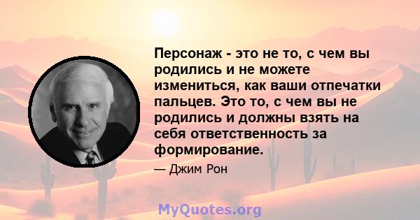 Персонаж - это не то, с чем вы родились и не можете измениться, как ваши отпечатки пальцев. Это то, с чем вы не родились и должны взять на себя ответственность за формирование.