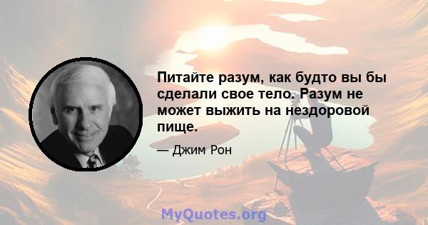 Питайте разум, как будто вы бы сделали свое тело. Разум не может выжить на нездоровой пище.