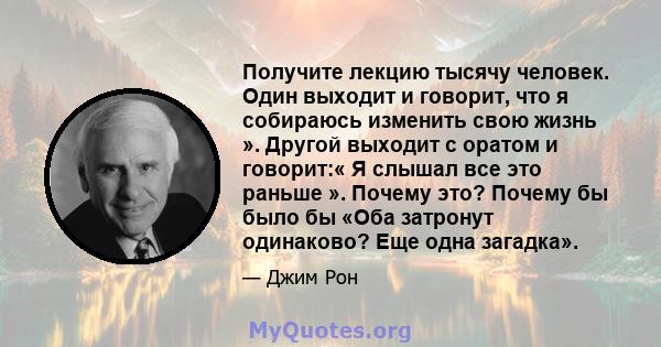 Получите лекцию тысячу человек. Один выходит и говорит, что я собираюсь изменить свою жизнь ». Другой выходит с оратом и говорит:« Я слышал все это раньше ». Почему это? Почему бы было бы «Оба затронут одинаково? Еще