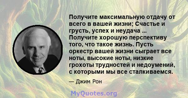 Получите максимальную отдачу от всего в вашей жизни; Счастье и грусть, успех и неудача ... Получите хорошую перспективу того, что такое жизнь. Пусть оркестр вашей жизни сыграет все ноты, высокие ноты, низкие грохоты