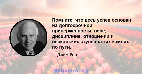 Помните, что весь успех основан на долгосрочной приверженности, вере, дисциплине, отношении и нескольких ступенчатых камнях по пути.