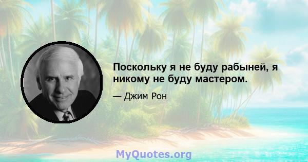 Поскольку я не буду рабыней, я никому не буду мастером.