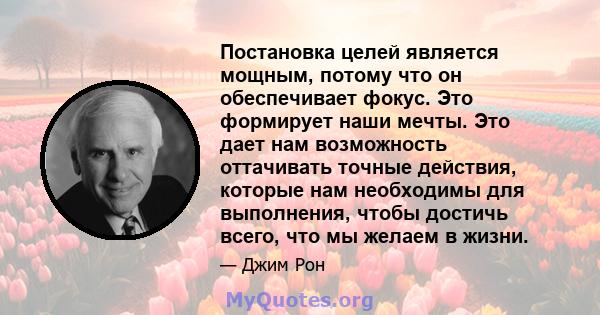 Постановка целей является мощным, потому что он обеспечивает фокус. Это формирует наши мечты. Это дает нам возможность оттачивать точные действия, которые нам необходимы для выполнения, чтобы достичь всего, что мы