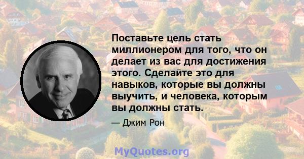 Поставьте цель стать миллионером для того, что он делает из вас для достижения этого. Сделайте это для навыков, которые вы должны выучить, и человека, которым вы должны стать.