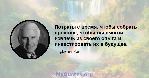 Потратьте время, чтобы собрать прошлое, чтобы вы смогли извлечь из своего опыта и инвестировать их в будущее.