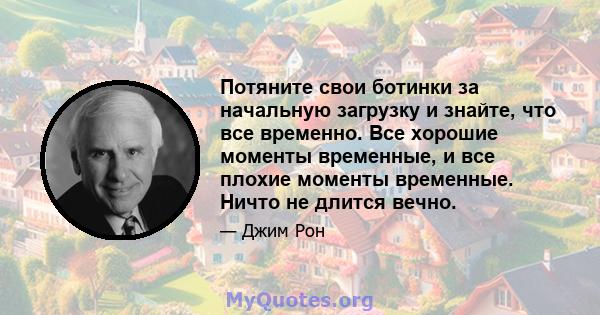 Потяните свои ботинки за начальную загрузку и знайте, что все временно. Все хорошие моменты временные, и все плохие моменты временные. Ничто не длится вечно.