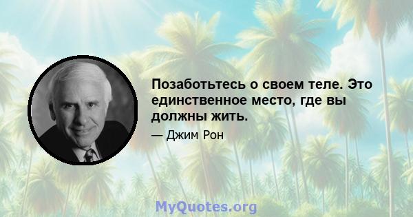 Позаботьтесь о своем теле. Это единственное место, где вы должны жить.