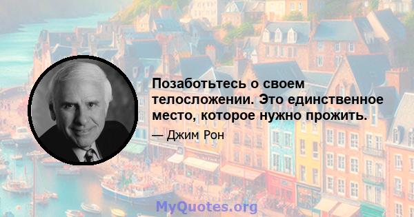 Позаботьтесь о своем телосложении. Это единственное место, которое нужно прожить.