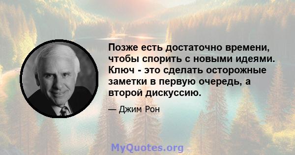 Позже есть достаточно времени, чтобы спорить с новыми идеями. Ключ - это сделать осторожные заметки в первую очередь, а второй дискуссию.