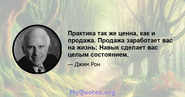 Практика так же ценна, как и продажа. Продажа заработает вас на жизнь; Навык сделает вас целым состоянием.