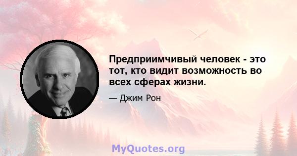 Предприимчивый человек - это тот, кто видит возможность во всех сферах жизни.