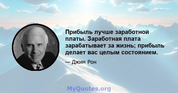 Прибыль лучше заработной платы. Заработная плата зарабатывает за жизнь; прибыль делает вас целым состоянием.