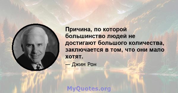 Причина, по которой большинство людей не достигают большого количества, заключается в том, что они мало хотят.