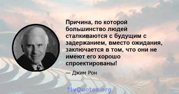 Причина, по которой большинство людей сталкиваются с будущим с задержанием, вместо ожидания, заключается в том, что они не имеют его хорошо спроектированы!