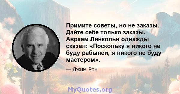 Примите советы, но не заказы. Дайте себе только заказы. Авраам Линкольн однажды сказал: «Поскольку я никого не буду рабыней, я никого не буду мастером».